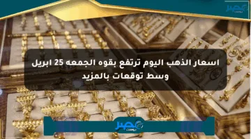 أسعار الذهب اليوم ترتفع بقوة الجمعة 25 أبريل وسط توقعات بالمزيد